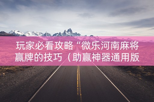 玩家必看攻略“微乐河南麻将赢牌的技巧（助赢神器通用版）