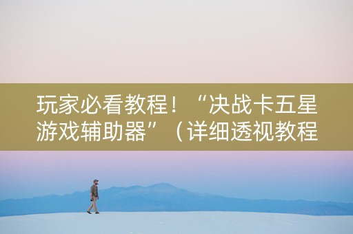 玩家必看教程！“决战卡五星游戏辅助器”（详细透视教程）-哔哩哔哩