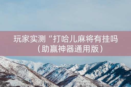 玩家实测“打哈儿麻将有挂吗（助赢神器通用版）