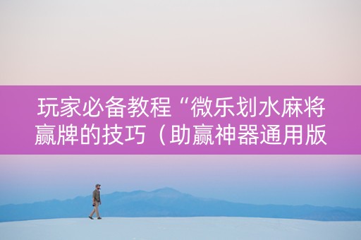 玩家必备教程“微乐划水麻将赢牌的技巧（助赢神器通用版）