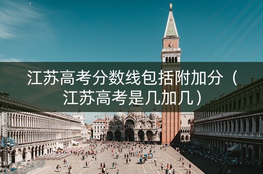 江苏高考分数线包括附加分（江苏高考是几加几）