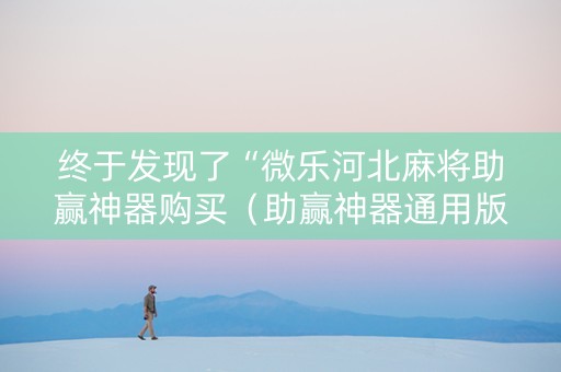 终于发现了“微乐河北麻将助赢神器购买（助赢神器通用版）