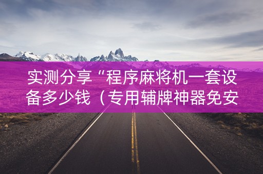 实测分享“程序麻将机一套设备多少钱（专用辅牌神器免安装）