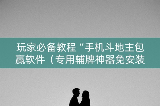 玩家必备教程“手机斗地主包赢软件（专用辅牌神器免安装）