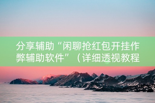 分享辅助“闲聊抢红包开挂作弊辅助软件”（详细透视教程）-哔哩哔哩