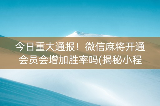 今日重大通报！微信麻将开通会员会增加胜率吗(揭秘小程序输赢规律)