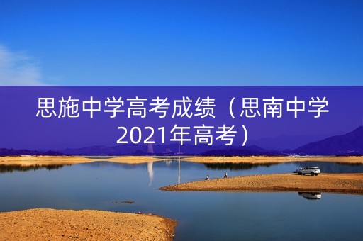 思施中学高考成绩（思南中学2021年高考）