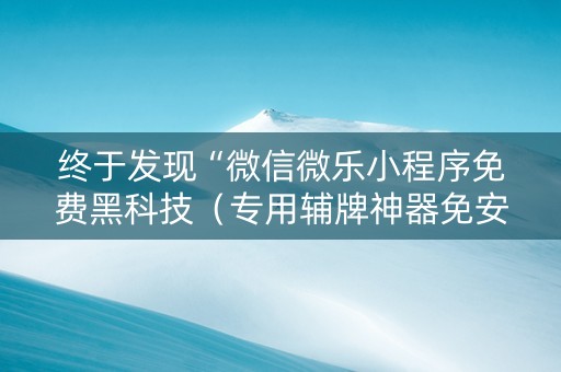 终于发现“微信微乐小程序免费黑科技（专用辅牌神器免安装）