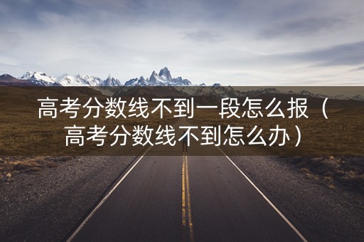 高考分数线不到一段怎么报（高考分数线不到怎么办）
