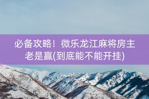 必备攻略！微乐龙江麻将房主老是赢(到底能不能开挂)