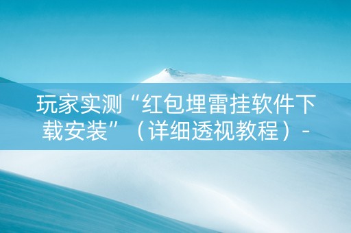 玩家实测“红包埋雷挂软件下载安装”（详细透视教程）-哔哩哔哩