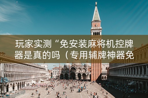 玩家实测“免安装麻将机控牌器是真的吗（专用辅牌神器免安装）