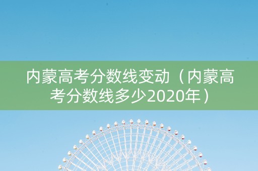 内蒙高考分数线变动（内蒙高考分数线多少2020年）