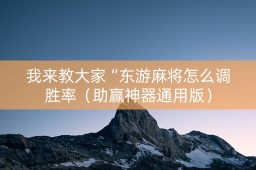 我来教大家“东游麻将怎么调胜率（助赢神器通用版）
