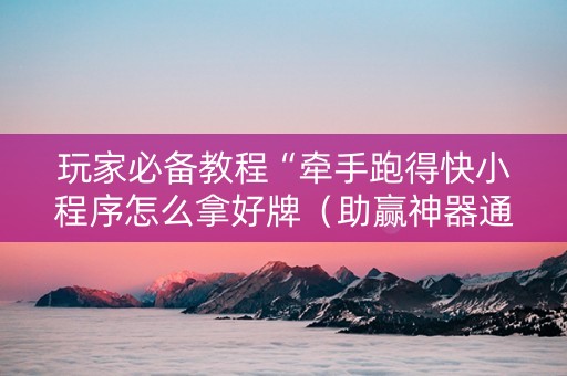 玩家必备教程“牵手跑得快小程序怎么拿好牌（助赢神器通用版）