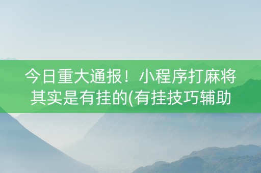 今日重大通报！小程序打麻将其实是有挂的(有挂技巧辅助器)