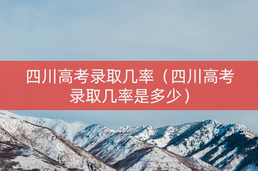 四川高考录取几率（四川高考录取几率是多少）