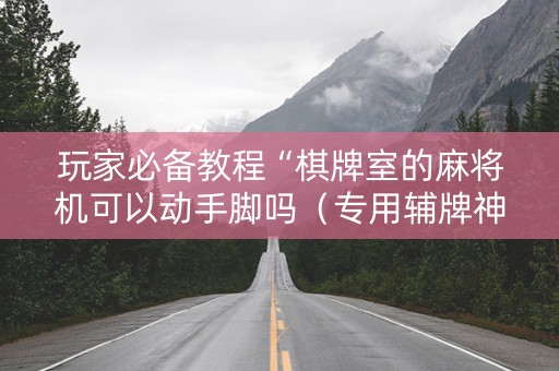 玩家必备教程“棋牌室的麻将机可以动手脚吗（专用辅牌神器免安装）