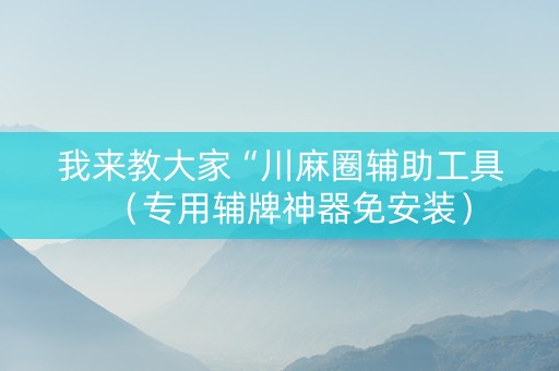我来教大家“川麻圈辅助工具（专用辅牌神器免安装）