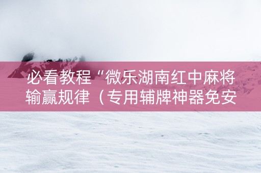 必看教程“微乐湖南红中麻将输赢规律（专用辅牌神器免安装）