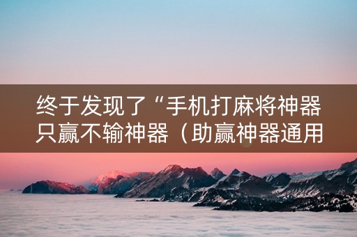 终于发现了“手机打麻将神器只赢不输神器（助赢神器通用版）