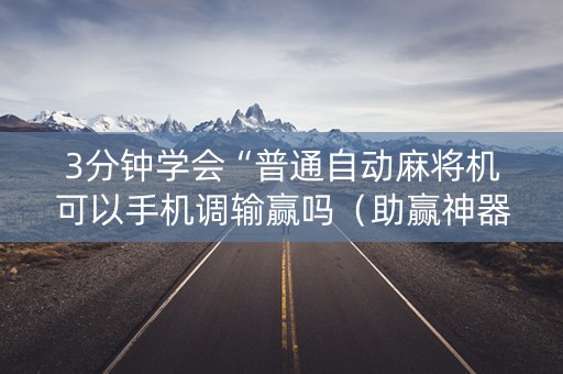 3分钟学会“普通自动麻将机可以手机调输赢吗（助赢神器通用版）