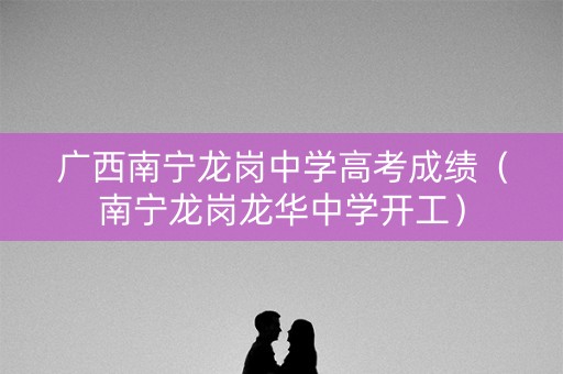 广西南宁龙岗中学高考成绩（南宁龙岗龙华中学开工）