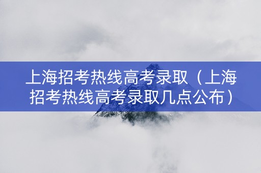 上海招考热线高考录取（上海招考热线高考录取几点公布）