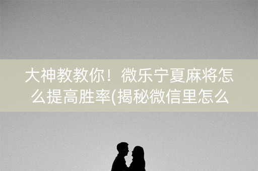大神教教你！微乐宁夏麻将怎么提高胜率(揭秘微信里怎么容易赢)