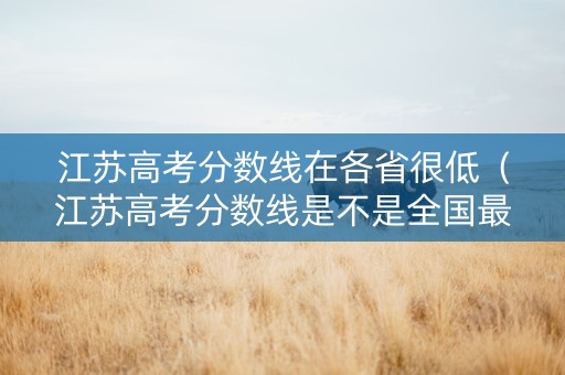 江苏高考分数线在各省很低（江苏高考分数线是不是全国最高）