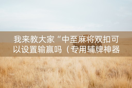 我来教大家“中至麻将双扣可以设置输赢吗（专用辅牌神器免安装）