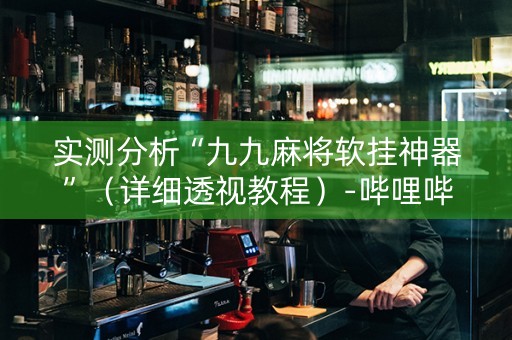 实测分析“九九麻将软挂神器”（详细透视教程）-哔哩哔哩