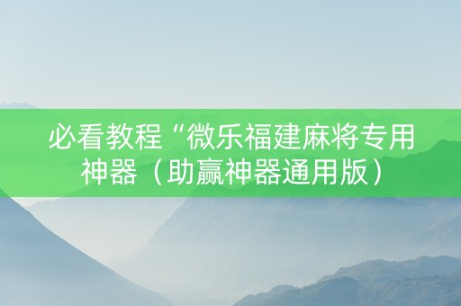 必看教程“微乐福建麻将专用神器（助赢神器通用版）