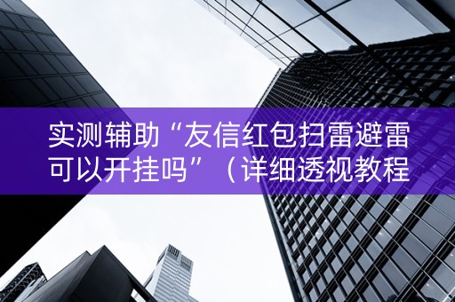 实测辅助“友信红包扫雷避雷可以开挂吗”（详细透视教程）-哔哩哔哩