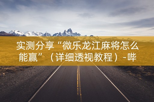 实测分享“微乐龙江麻将怎么能赢”（详细透视教程）-哔哩哔哩