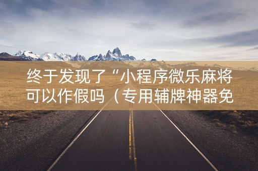 终于发现了“小程序微乐麻将可以作假吗（专用辅牌神器免安装）