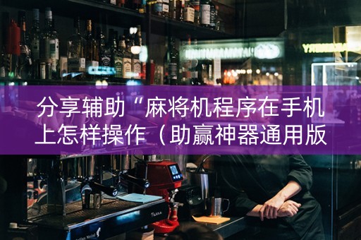 分享辅助“麻将机程序在手机上怎样操作（助赢神器通用版）