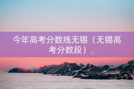 今年高考分数线无锡（无锡高考分数段）