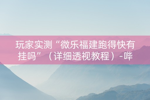 玩家实测“微乐福建跑得快有挂吗”（详细透视教程）-哔哩哔哩