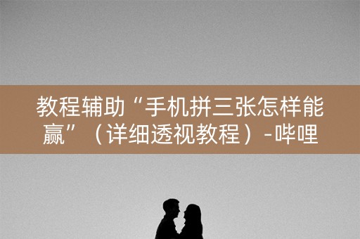 教程辅助“手机拼三张怎样能赢”（详细透视教程）-哔哩哔哩
