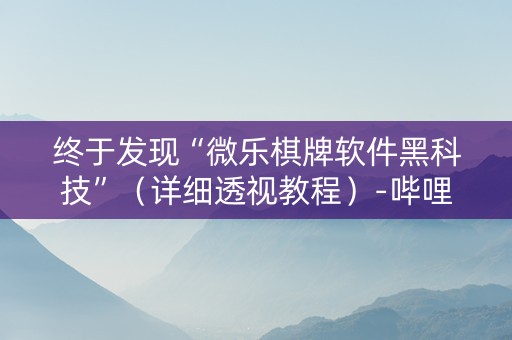 终于发现“微乐棋牌软件黑科技”（详细透视教程）-哔哩哔哩