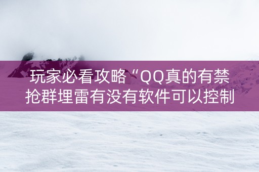 玩家必看攻略“QQ真的有禁抢群埋雷有没有软件可以控制尾数”（详细透视教程）-哔哩哔哩