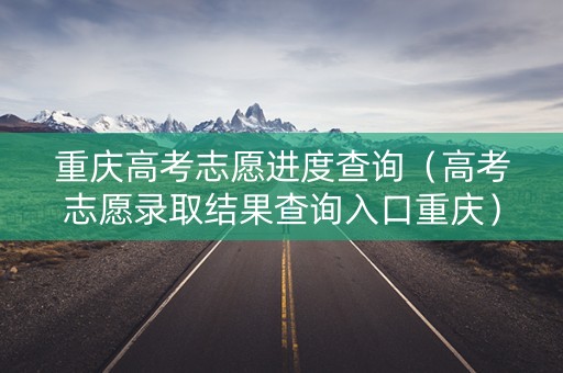 重庆高考志愿进度查询（高考志愿录取结果查询入口重庆）