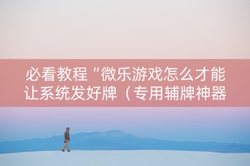 必看教程“微乐游戏怎么才能让系统发好牌（专用辅牌神器免安装）