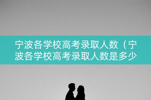 宁波各学校高考录取人数（宁波各学校高考录取人数是多少）