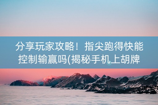 分享玩家攻略！指尖跑得快能控制输赢吗(揭秘手机上胡牌技巧)