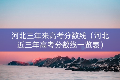 河北三年来高考分数线（河北近三年高考分数线一览表）