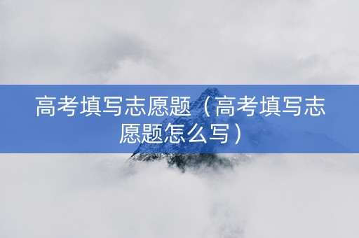 高考填写志愿题（高考填写志愿题怎么写）