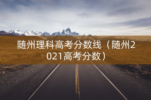 随州理科高考分数线（随州2021高考分数）