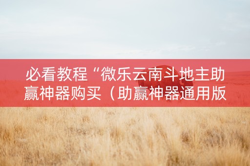 必看教程“微乐云南斗地主助赢神器购买（助赢神器通用版）